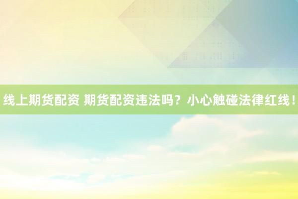 线上期货配资 期货配资违法吗？小心触碰法律红线！