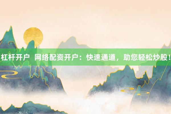 杠杆开户  网络配资开户：快速通道，助您轻松炒股！