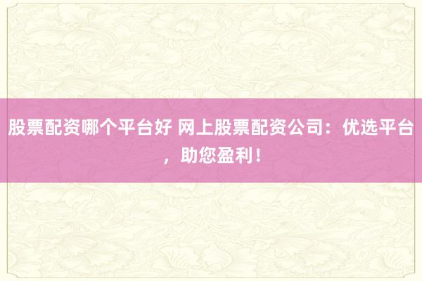 股票配资哪个平台好 网上股票配资公司：优选平台，助您盈利！