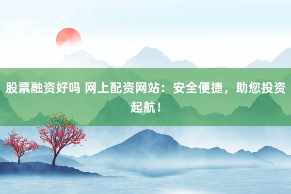 股票融资好吗 网上配资网站：安全便捷，助您投资起航！