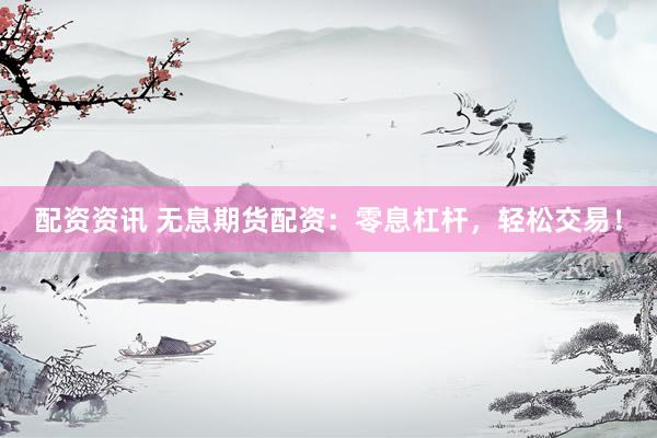 配资资讯 无息期货配资：零息杠杆，轻松交易！