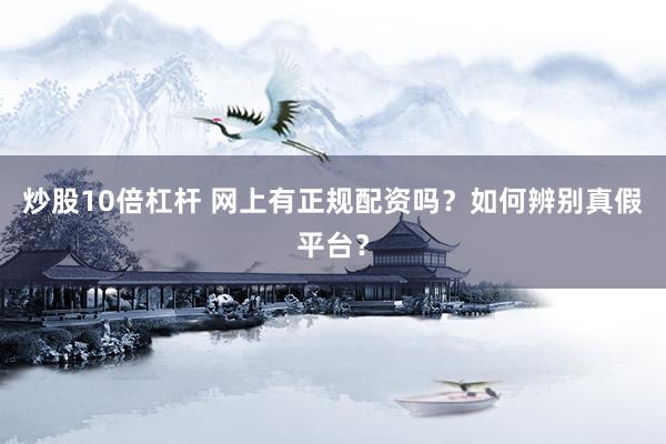 炒股10倍杠杆 网上有正规配资吗？如何辨别真假平台？