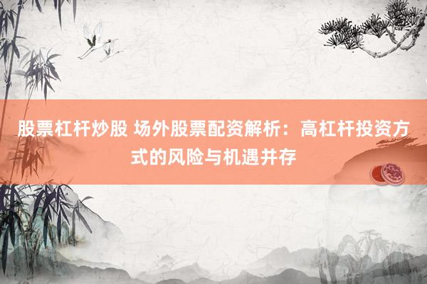 股票杠杆炒股 场外股票配资解析：高杠杆投资方式的风险与机遇并存