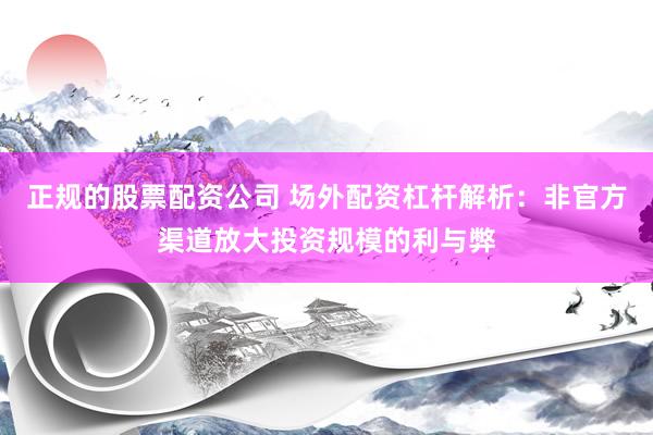 正规的股票配资公司 场外配资杠杆解析：非官方渠道放大投资规模的利与弊
