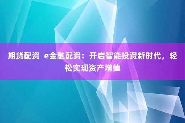 期货配资  e金融配资：开启智能投资新时代，轻松实现资产增值