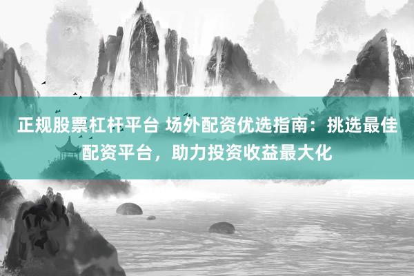 正规股票杠杆平台 场外配资优选指南：挑选最佳配资平台，助力投资收益最大化