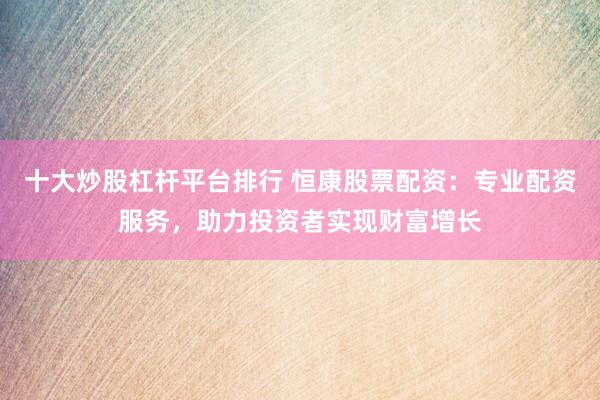 十大炒股杠杆平台排行 恒康股票配资：专业配资服务，助力投资者实现财富增长