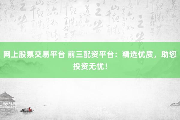 网上股票交易平台 前三配资平台：精选优质，助您投资无忧！