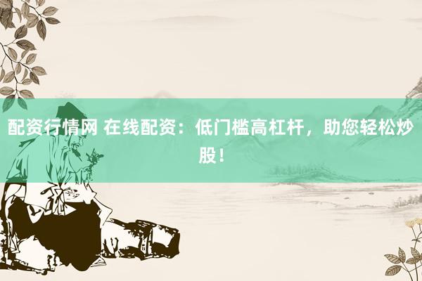 配资行情网 在线配资：低门槛高杠杆，助您轻松炒股！