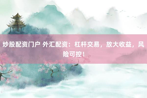 炒股配资门户 外汇配资：杠杆交易，放大收益，风险可控！