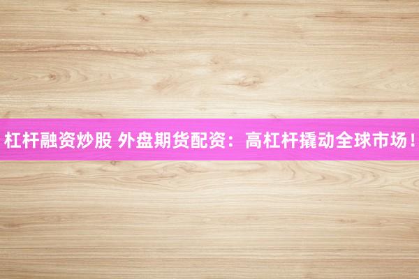 杠杆融资炒股 外盘期货配资：高杠杆撬动全球市场！