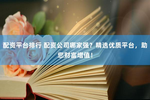 配资平台排行 配资公司哪家强？精选优质平台，助您财富增值！