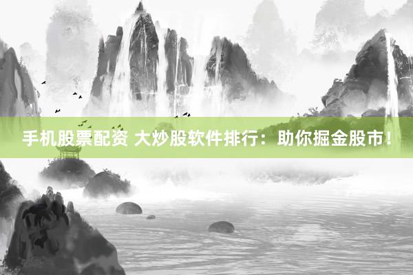 手机股票配资 大炒股软件排行：助你掘金股市！