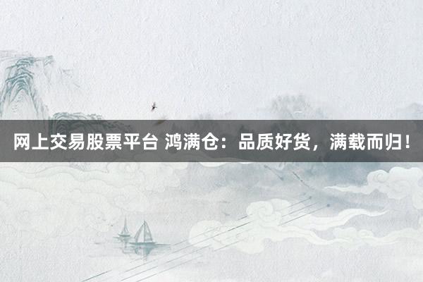 网上交易股票平台 鸿满仓：品质好货，满载而归！