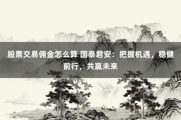 股票交易佣金怎么算 国泰君安：把握机遇，稳健前行，共赢未来