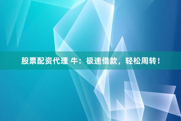 股票配资代理 牛：极速借款，轻松周转！