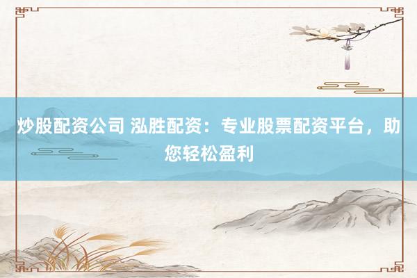 炒股配资公司 泓胜配资：专业股票配资平台，助您轻松盈利