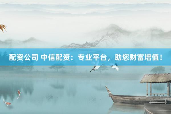 配资公司 中信配资：专业平台，助您财富增值！