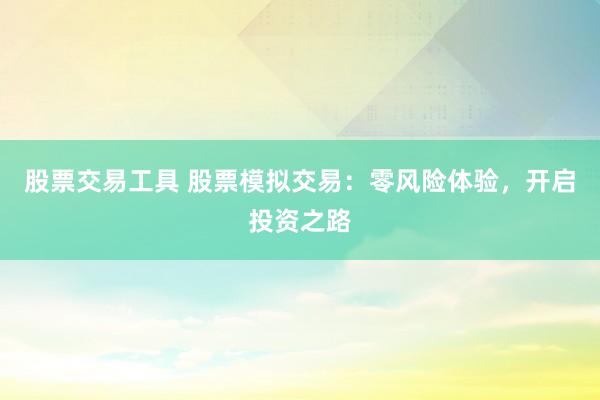 股票交易工具 股票模拟交易：零风险体验，开启投资之路