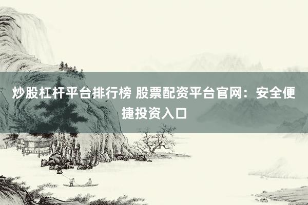 炒股杠杆平台排行榜 股票配资平台官网：安全便捷投资入口