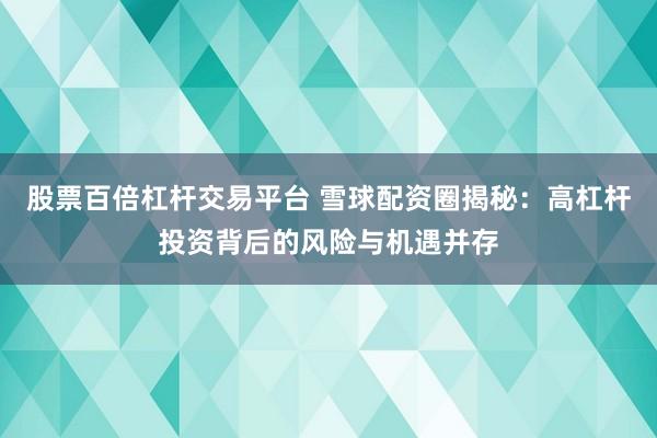 股票百倍杠杆交易平台 雪球配资圈揭秘：高杠杆投资背后的风险与机遇并存