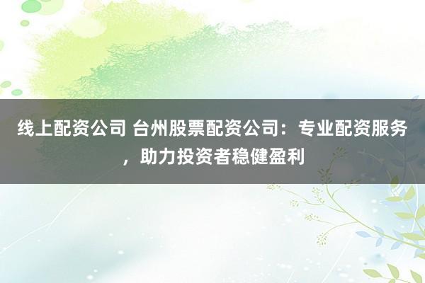线上配资公司 台州股票配资公司：专业配资服务，助力投资者稳健盈利