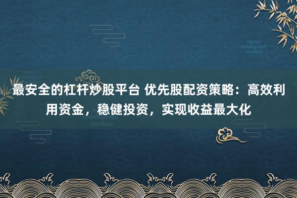 最安全的杠杆炒股平台 优先股配资策略：高效利用资金，稳健投资，实现收益最大化