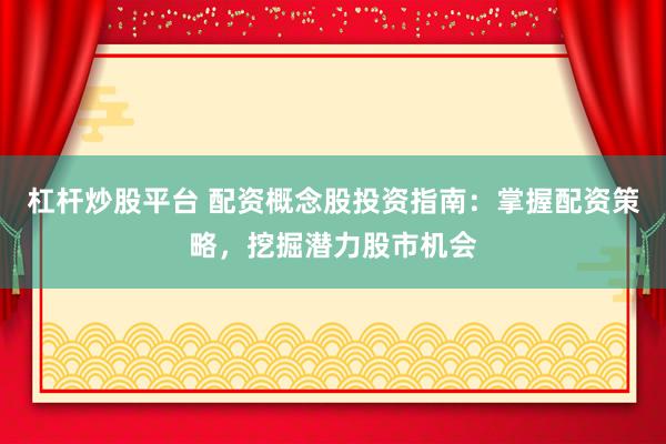 杠杆炒股平台 配资概念股投资指南：掌握配资策略，挖掘潜力股市机会