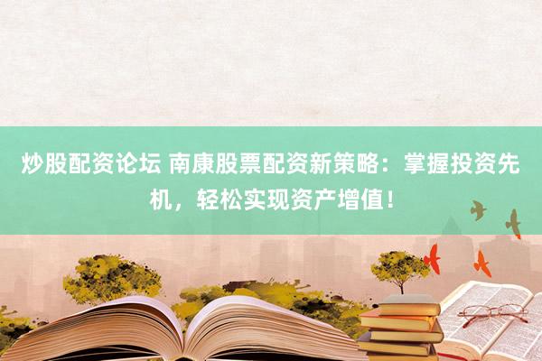 炒股配资论坛 南康股票配资新策略：掌握投资先机，轻松实现资产增值！
