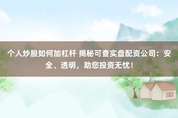 个人炒股如何加杠杆 揭秘可查实盘配资公司：安全、透明，助您投资无忧！