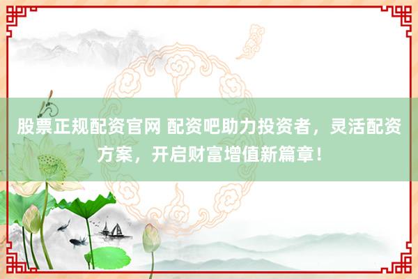股票正规配资官网 配资吧助力投资者，灵活配资方案，开启财富增值新篇章！
