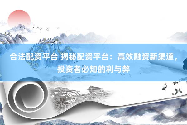 合法配资平台 揭秘配资平台：高效融资新渠道，投资者必知的利与弊