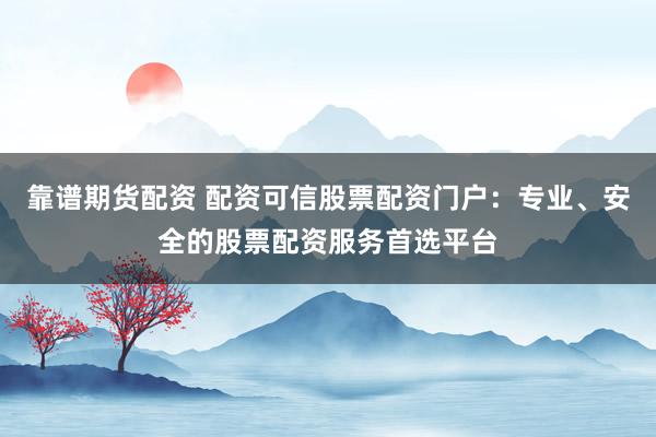 靠谱期货配资 配资可信股票配资门户：专业、安全的股票配资服务首选平台