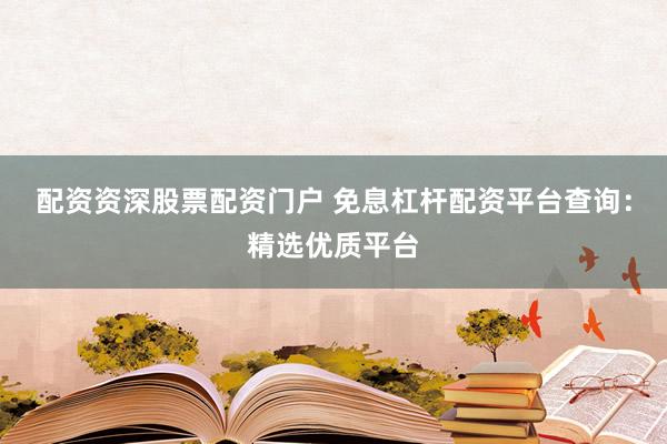 配资资深股票配资门户 免息杠杆配资平台查询：精选优质平台