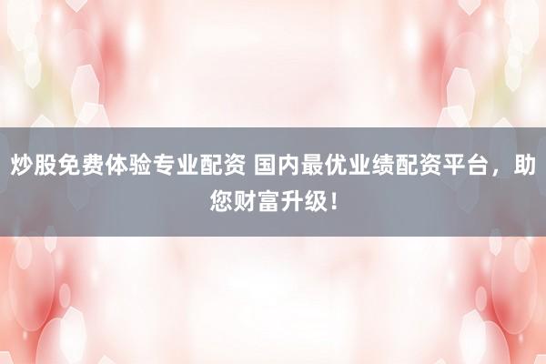 炒股免费体验专业配资 国内最优业绩配资平台，助您财富升级！