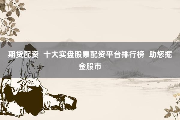 期货配资  十大实盘股票配资平台排行榜  助您掘金股市