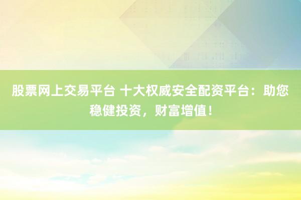 股票网上交易平台 十大权威安全配资平台：助您稳健投资，财富增值！
