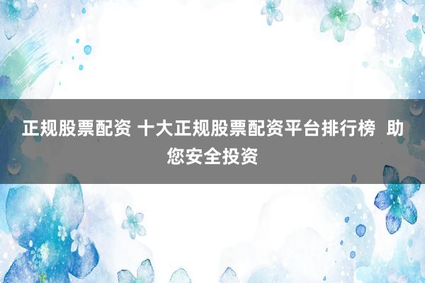 正规股票配资 十大正规股票配资平台排行榜  助您安全投资