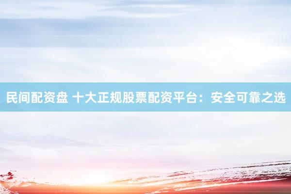 民间配资盘 十大正规股票配资平台：安全可靠之选