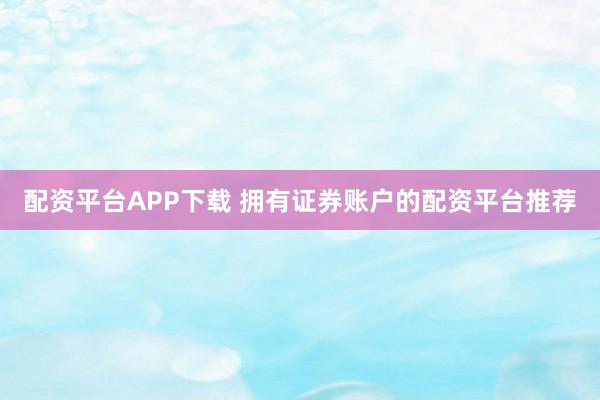 配资平台APP下载 拥有证券账户的配资平台推荐