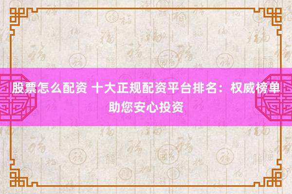 股票怎么配资 十大正规配资平台排名：权威榜单助您安心投资