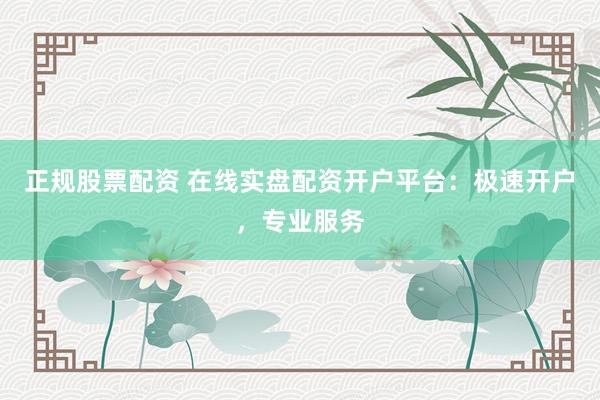 正规股票配资 在线实盘配资开户平台：极速开户，专业服务