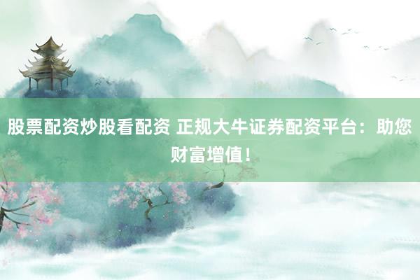 股票配资炒股看配资 正规大牛证券配资平台：助您财富增值！