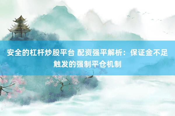 安全的杠杆炒股平台 配资强平解析：保证金不足触发的强制平仓机制
