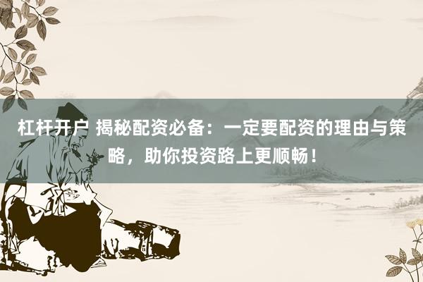 杠杆开户 揭秘配资必备：一定要配资的理由与策略，助你投资路上更顺畅！