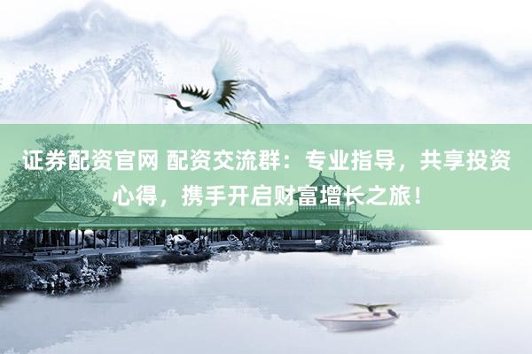 证券配资官网 配资交流群：专业指导，共享投资心得，携手开启财富增长之旅！