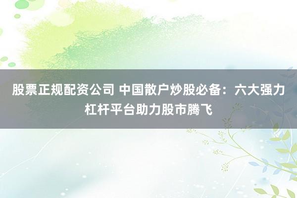 股票正规配资公司 中国散户炒股必备：六大强力杠杆平台助力股市腾飞