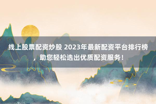 线上股票配资炒股 2023年最新配资平台排行榜，助您轻松选出优质配资服务！