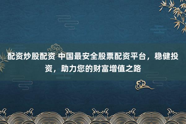配资炒股配资 中国最安全股票配资平台，稳健投资，助力您的财富增值之路