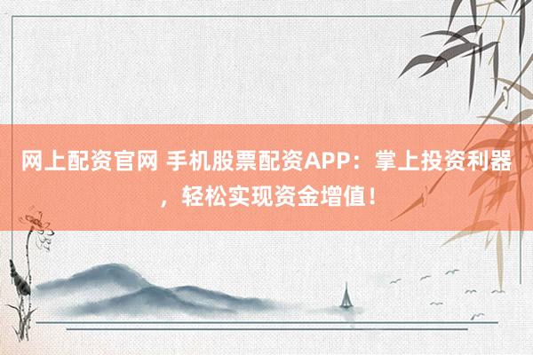 网上配资官网 手机股票配资APP：掌上投资利器，轻松实现资金增值！